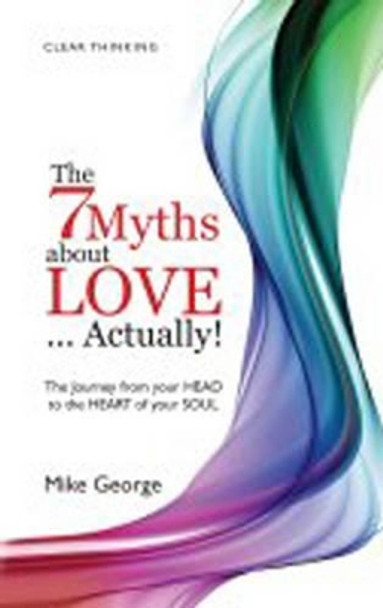 The 7 Myths About Love...Actually!: The Journey from Your Head to the Heart of Your Soul by Mike George 9781846942884