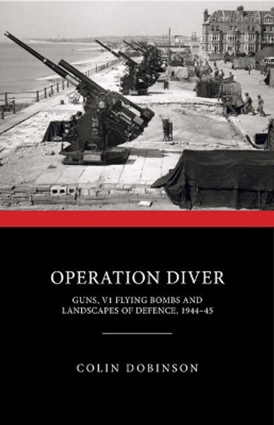 Operation Diver: Guns, V1 Flying Bombs and Landscapes of Defence, 1944-45 by Colin Dobinson 9781848024755