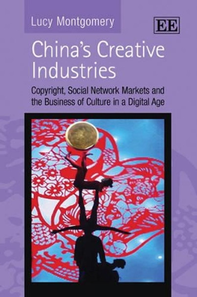 China's Creative Industries: Copyright, Social Network Markets and the Business of Culture in a Digital Age by Lucy Montgomery 9781848448643