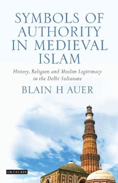 Symbols of Authority in Medieval Islam: History, Religion and Muslim Legitimacy in the Delhi Sultanate by Blain H Auer 9781848855670