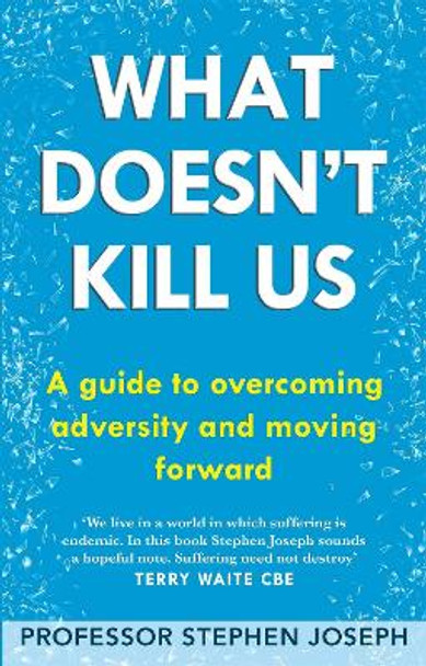 What Doesn't Kill Us: A guide to overcoming adversity and moving forward by Professor Stephen Joseph