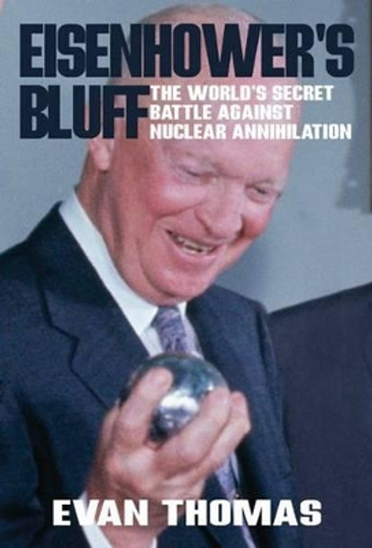 Eisenhower's Bluff: The Secret Battle Against Nuclear Annihilation of the World by Evan A. Thomas 9781908096944