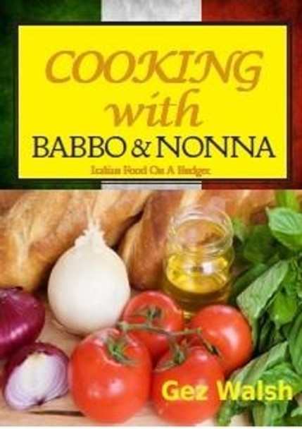 Cooking with Babbo and Nonna: Italian (and Other) Family Food on a Budget by Gez Walsh 9781909548619