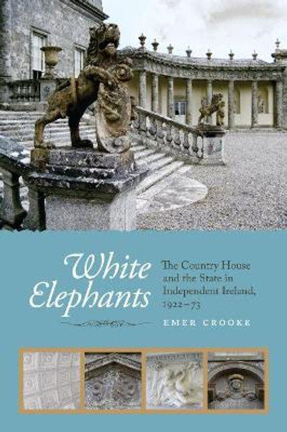 White Elephants: The Country House and the State in Independent Ireland, 1922-73 by Emer Crooke 9781910820285