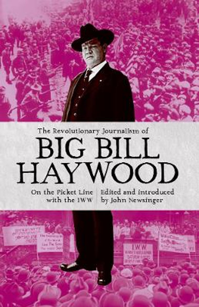 The Revolutionary Journalism Of Big Bill Haywood: On the Picket Line with the IWW by John Newsinger 9781910885307