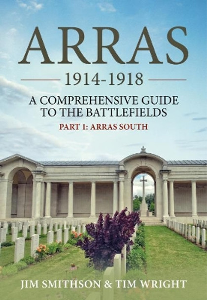 Arras 1914-1918: A Comprehensive Guide to the Battlefields. Part 1 - Arras South by Jim Smithson 9781912174836