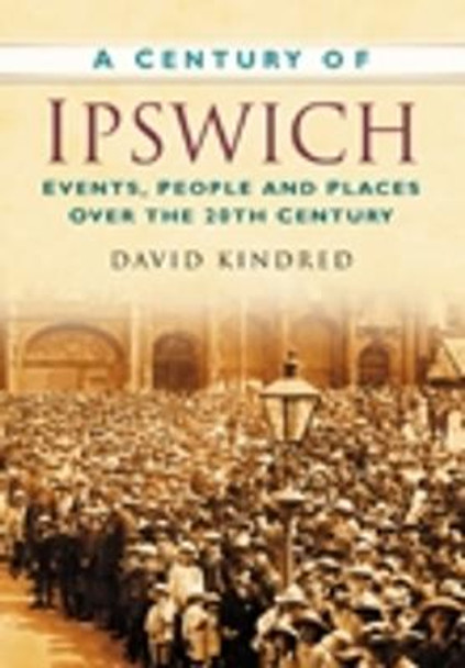 A Century of Ipswich: Events, People and Places Over the 20th Century by David Kindred