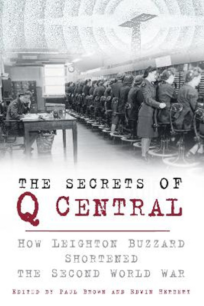 The Secrets of Q Central: How Leighton Buzzard Shortened the Second World War by Paul Brown