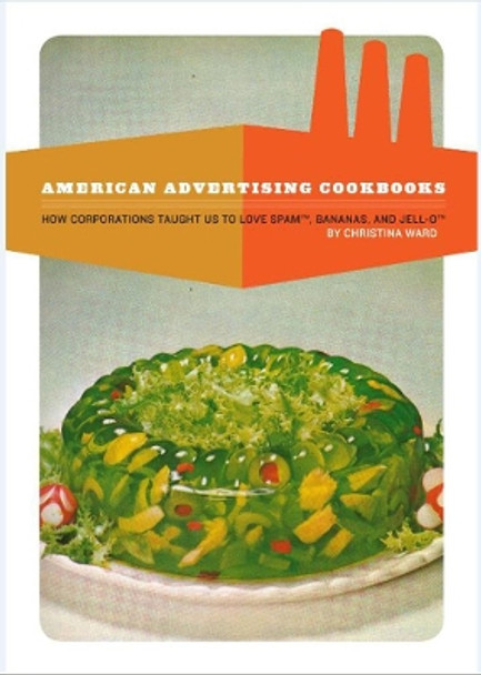 American Advertising Cookbooks: How Corporations Taught Us to Love Bananas, Spam, and Jell-O by Christina Ward 9781934170748