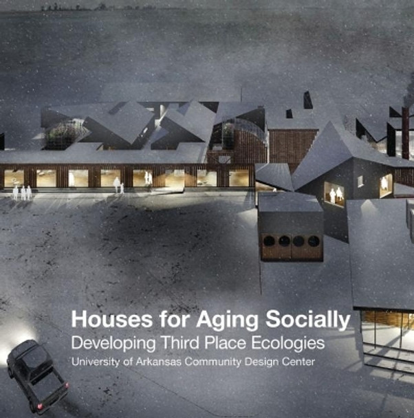 Houses for Aging Socially: Developing Third Place Ecologies by University of Arkansas Community Design Center 9781939621825