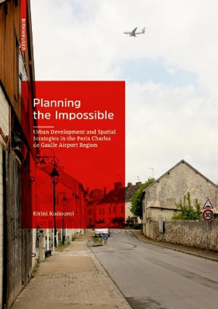 Planning the Impossible: Urban Development and Spatial Strategies in the Paris Charles de Gaulle Airport Region by Eirini Kasioumi 9783035621518