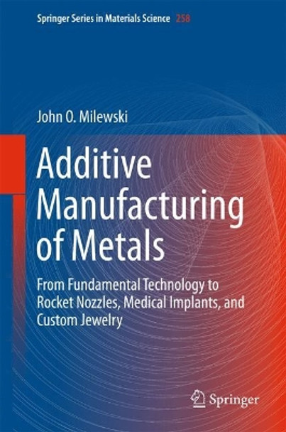 Additive Manufacturing of Metals: From Fundamental Technology to Rocket Nozzles, Medical Implants, and Custom Jewelry by John O. Milewski 9783319582047