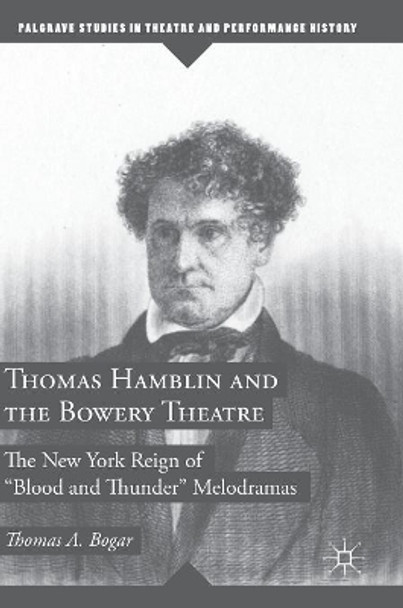 Thomas Hamblin and the Bowery Theatre: The New York Reign of &quot;Blood and Thunder&quot; Melodramas by Thomas A. Bogar 9783319684055