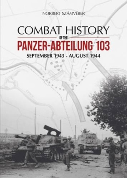 Combat History of the Panzer-Abteilung 103: September 1943 - August 1944 by Norbert Szamveber 9786155583018