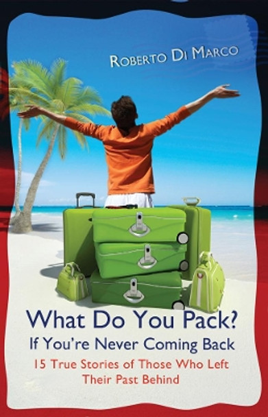 What Do You Pack If You're Never Coming Back?: 15 True Stories Of Those Who Left Their Past Behind by Dr Roberto Di Marco 9789745241527