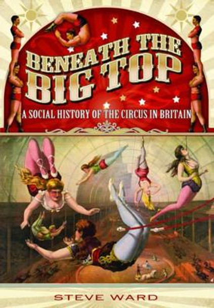 Beneath the Big Top: A Social History of the Circus in Britain by Steve Ward 9781783030491