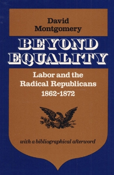 Beyond Equality: Labor and the Radical Republicans, 1862-1872 by David Montgomery 9780252008696