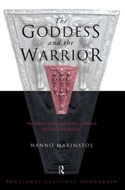 Goddess and the Warrior: The Naked Goddess and Mistress of the Animals in Early Greek Religion by Nanno Marinatos 9780415619431