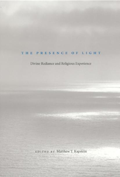 The Presence of Light: Divine Radiance and Religious Experience by Matthew T. Kapstein 9780226424903