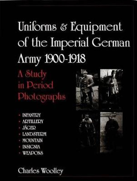 Uniforms and Equipment of the Imperial German Army 1900-1918: A Study in Period Photographs by Charles Woolley