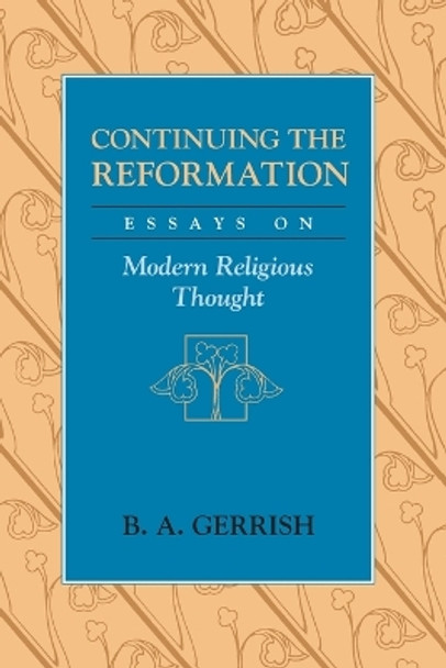 Continuing the Reformation: Essays on Modern Religious Thought by B. A. Gerrish 9780226288710