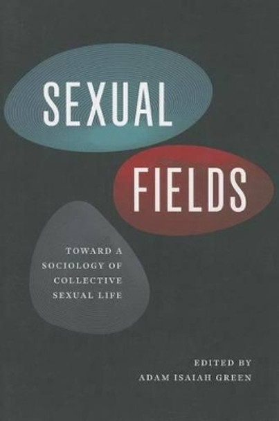 Sexual Fields: Toward a Sociology of Collective Sexual Life by Adam Isaiah Green 9780226084992