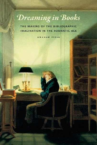 Dreaming in Books: The Making of the Bibliographic Imagination in the Romantic Age by Andrew Piper 9780226103518