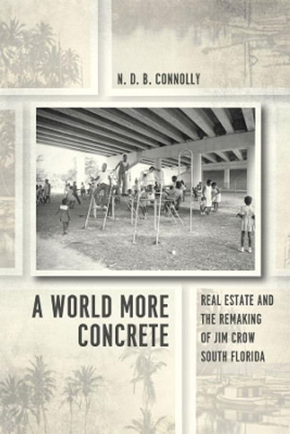 A World More Concrete: Real Estate and the Remaking of Jim Crow South Florida by N. D. B. Connolly 9780226115146