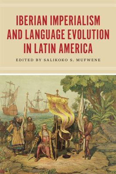 Iberian Imperialism and Language Evolution in Latin America by Salikoko S. Mufwene 9780226126173