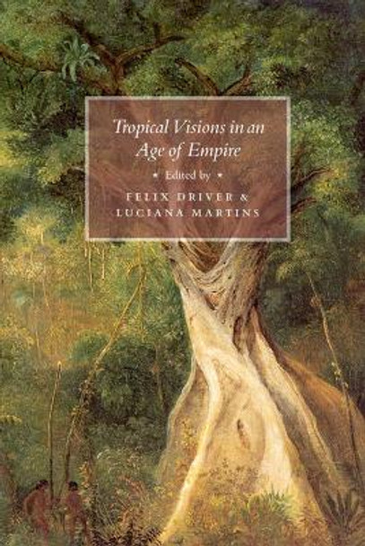 Tropical Visions in an Age of Empire by Felix Driver 9780226164724