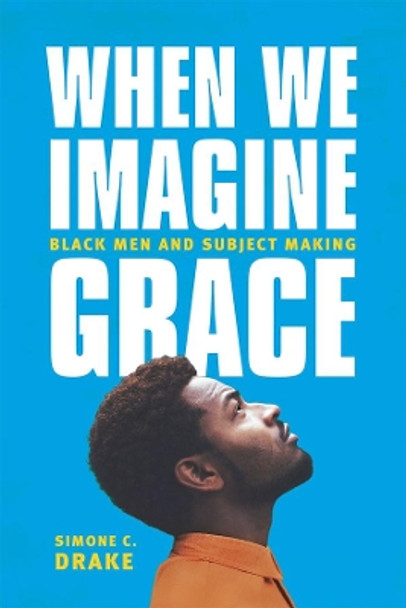 When We Imagine Grace: Black Men and Subject Making by Simone C.       Drake 9780226363837