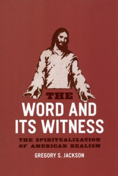 The Word and Its Witness: The Spiritualization of American Realism by Gregory S. Jackson 9780226390031