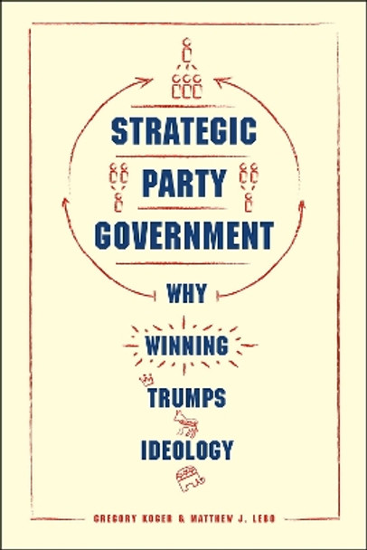 Strategic Party Government: Why Winning Trumps Ideology by Gregory Koger 9780226424606