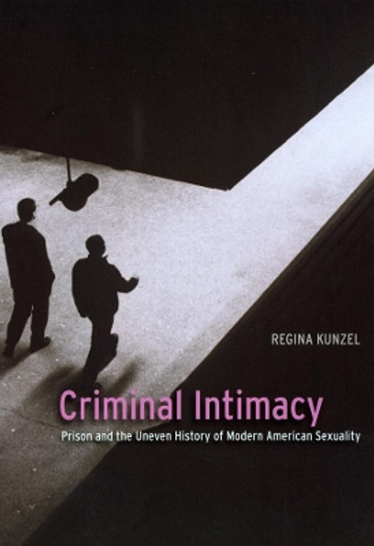 Criminal Intimacy: Prison and the Uneven History of Modern American Sexuality by Regina Kunzel 9780226462271