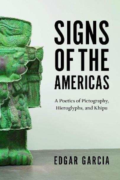 Signs of the Americas: A Poetics of Pictography, Hieroglyphs, and Khipu by Edgar Garcia 9780226658971