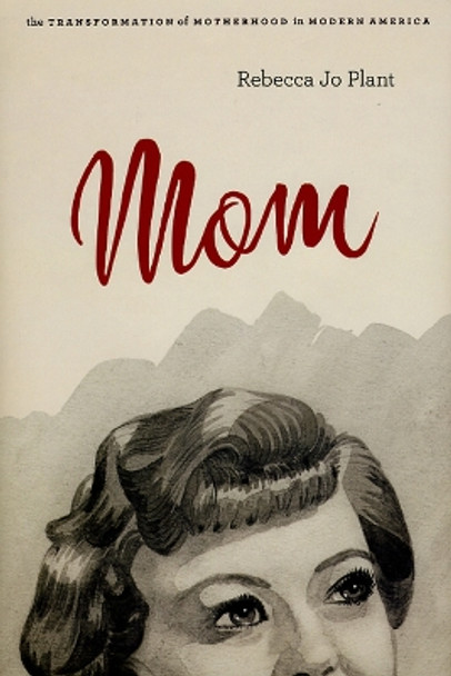 Mom: The Transformation of Motherhood in Modern America by Rebecca Jo Plant 9780226670201