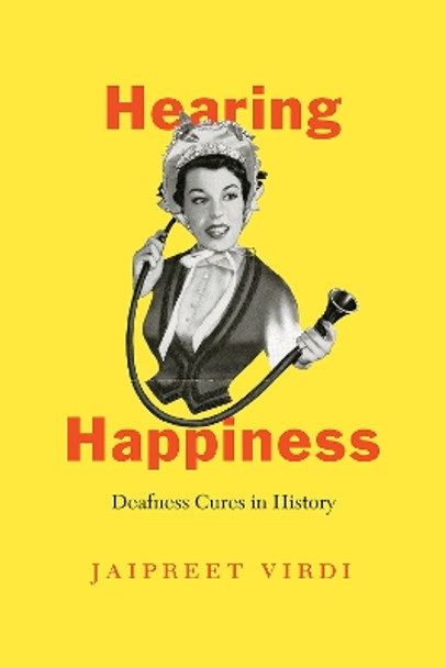 Hearing Happiness: Deafness Cures in History by Jaipreet Virdi 9780226690612
