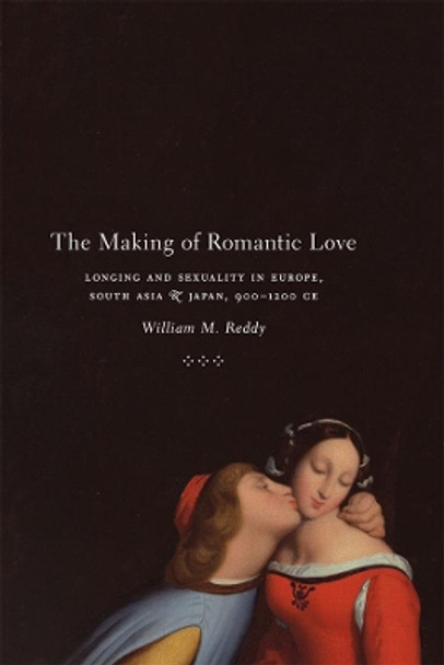 The Making of Romantic Love: Longing and Sexuality in Europe, South Asia, and Japan, 900-1200 CE by William M. Reddy 9780226706276