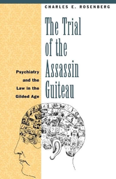 The Trial of the Assassin Guiteau: Psychiatry and the Law in the Gilded Age by Charles E. Rosenberg 9780226727172