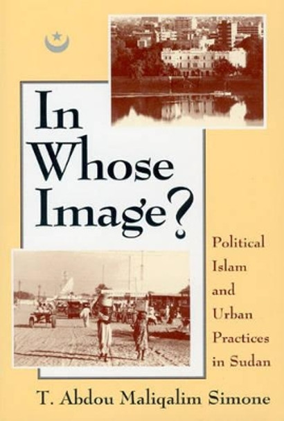 In Whose Image?: Political Islam and Urban Practices in Sudan by T.Abdou Maliqalim Simone 9780226758701