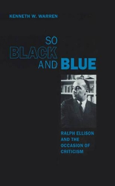 So Black and Blue: Ralph Ellison and the Occasion of Criticism by Kenneth W. Warren 9780226873800