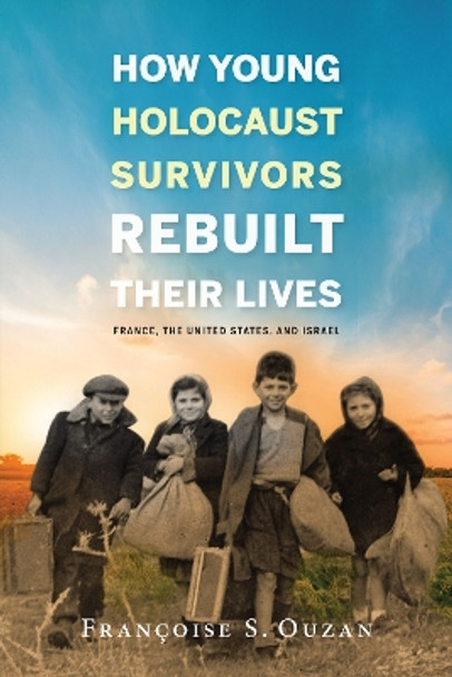 How Young Holocaust Survivors Rebuilt Their Lives: France, the United States, and Israel by Francoise S. Ouzan 9780253033130