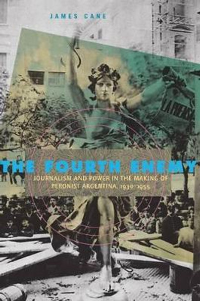 The Fourth Enemy: Journalism and Power in the Making of Peronist Argentina, 1930-1955 by James Cane 9780271048765