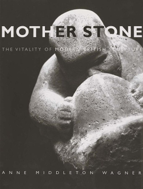 Mother Stone: The Vitality of Modern British Sculpture by Anne Middleton Wagner 9780300106855