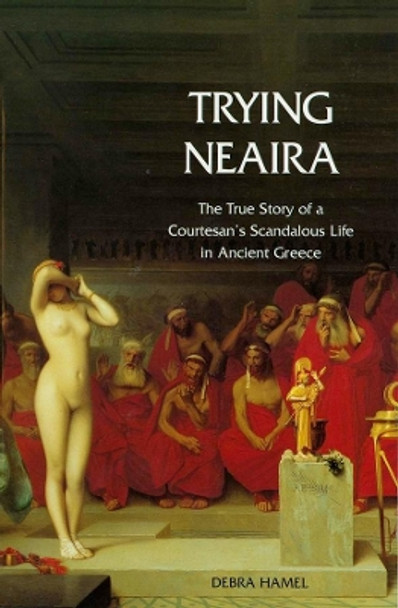 Trying Neaira: The True Story of a Courtesan's Scandalous Life in Ancient Greece by Debra Hamel 9780300107630