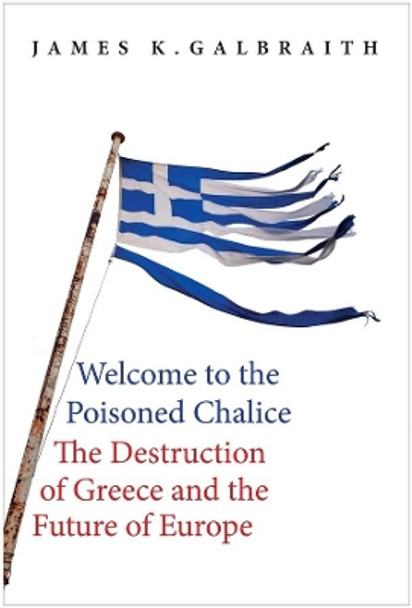 Welcome to the Poisoned Chalice: The Destruction of Greece and the Future of Europe by James Kenneth Galbraith 9780300220445