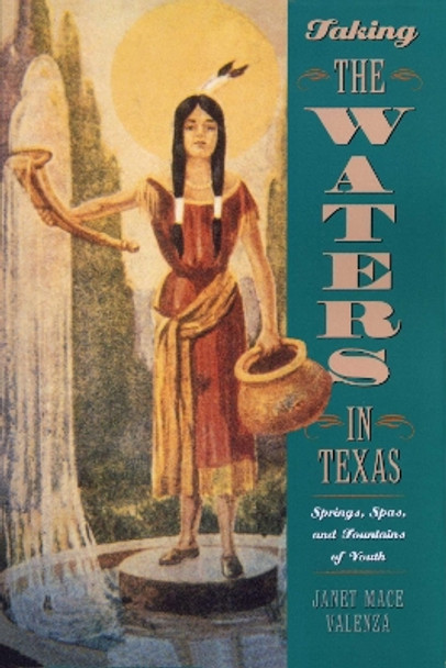 Taking the Waters in Texas: Springs, Spas, and Fountains of Youth by Janet Mace Valenza 9780292787346