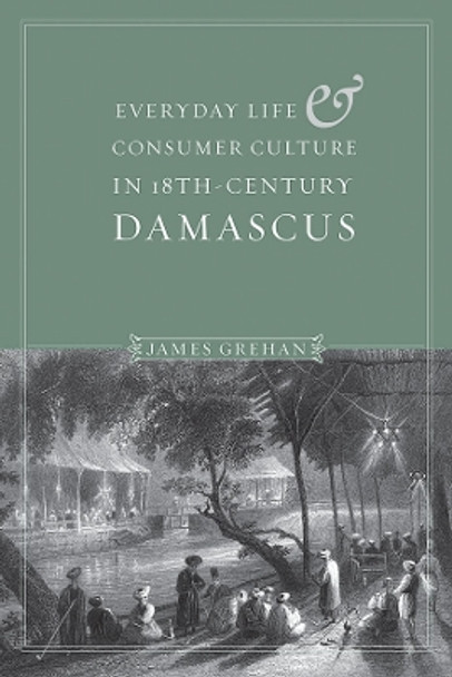 Everyday Life and Consumer Culture in Eighteenth-Century Damascus by James P. Grehan 9780295999906
