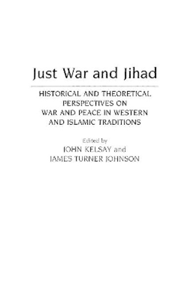 Just War and Jihad: Historical and Theoretical Perspectives on War and Peace in Western and Islamic Traditions by John Kelsay 9780313273476