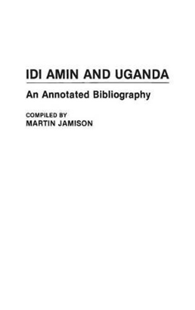 Idi Amin and Uganda: An Annotated Bibliography by Martin P. Jamison 9780313272738